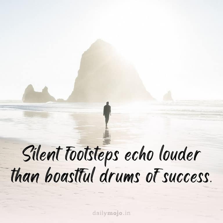Silent footsteps echo louder than boastful drums of success