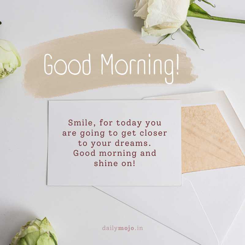 Smile, for today you are going to get closer to your dreams. Good morning and shine on!