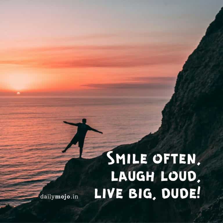 Smile often, laugh loud, live big, dude