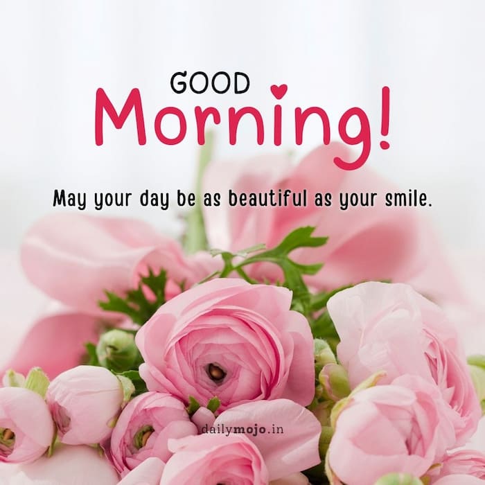 Good morning! May your day be as beautiful as your smile.