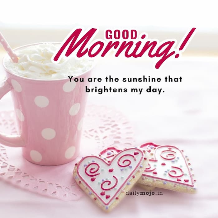 Good morning! You are the sunshine that brightens my day.