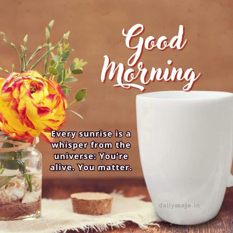 Good morning! Every sunrise is a whisper from the universe: You’re alive. You matter.