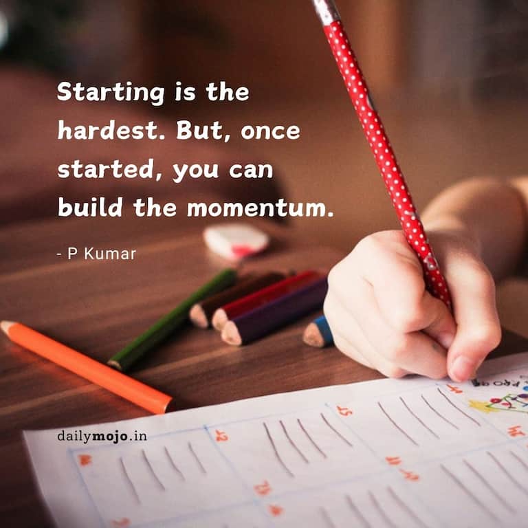 Starting is the hardest. But, once started, you can build the momentum