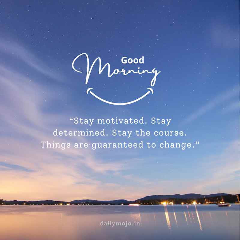 Stay motivated. Stay determined. Stay the course. Things are guaranteed to change. Good morning!