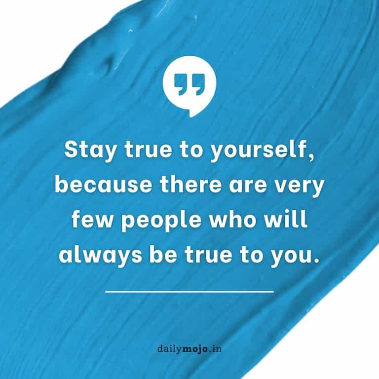 Stay true to yourself, because there are very few people who will always be true to you