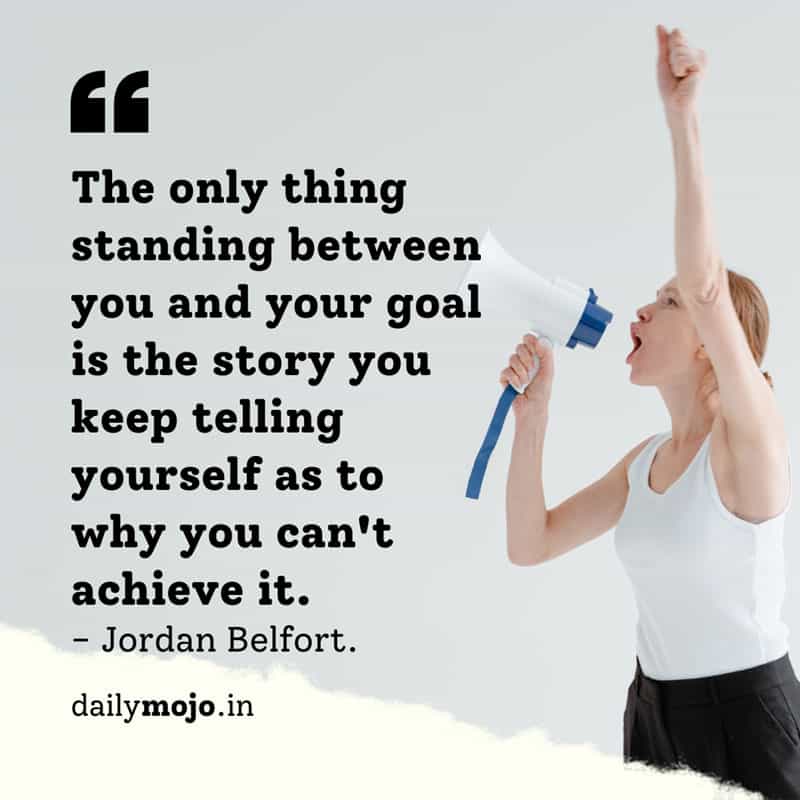 The only thing standing between you and your goal is the story you keep telling yourself as to why you can't achieve it