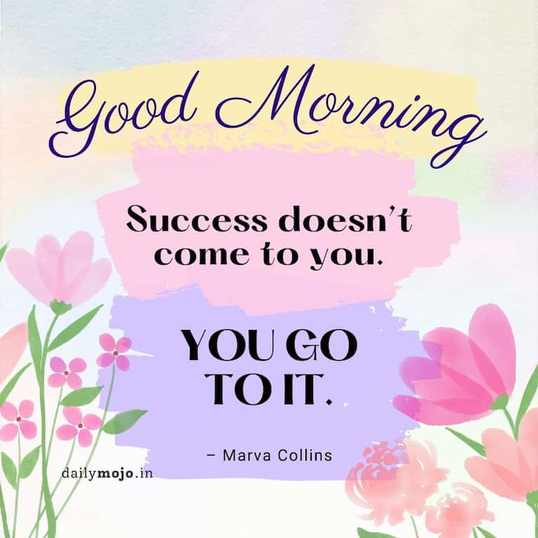 Motivational morning quote - success doesn't come to you. You go to it. – Marva Collins