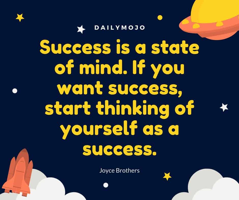 Success is a state of mind. If you want success, start thinking of yourself as a success.