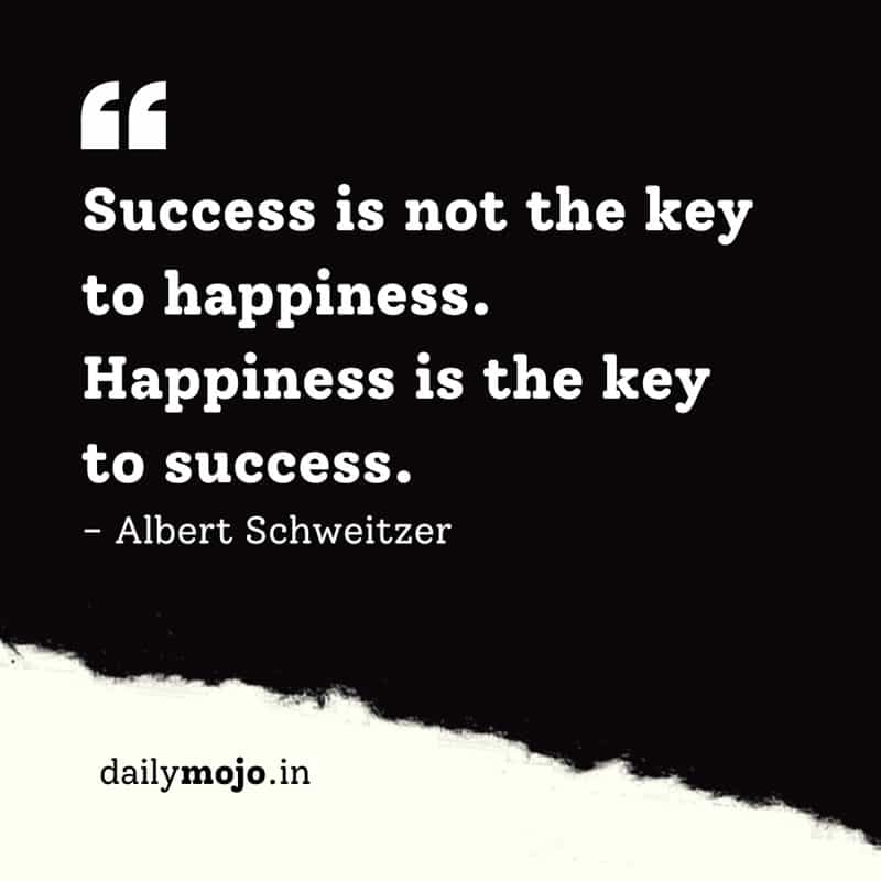 Success is not the key to happiness. Happiness is the key to success