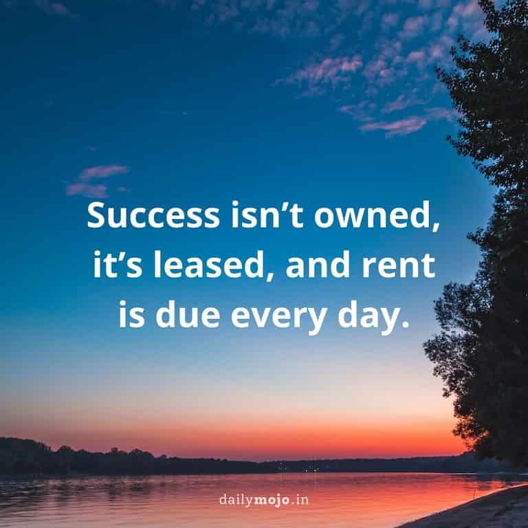 Success isn't owned, it's leased, and rent is due every day