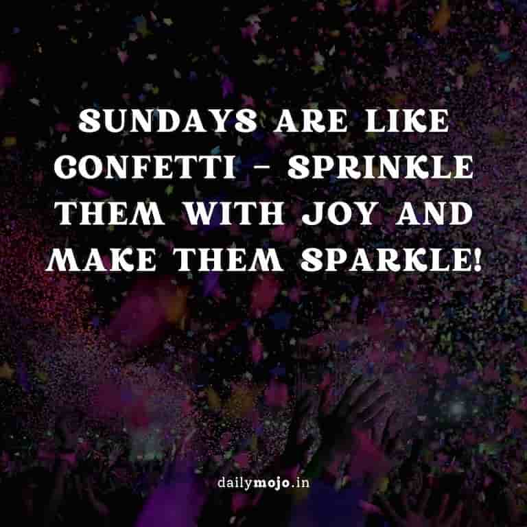 Sundays are like confetti - sprinkle them with joy and make them sparkle