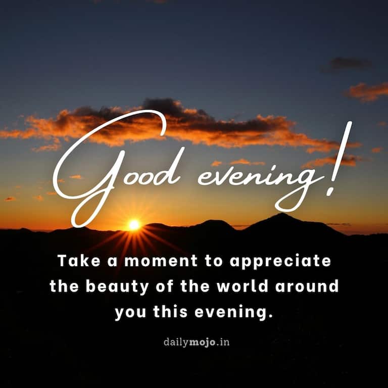 Good Evening! Take a moment to appreciate the beauty of the world around you this evening
