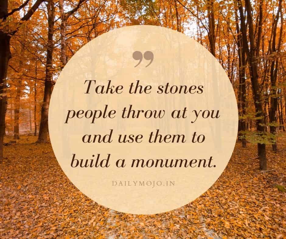 Take the stones people throw at you and use them to build a monument