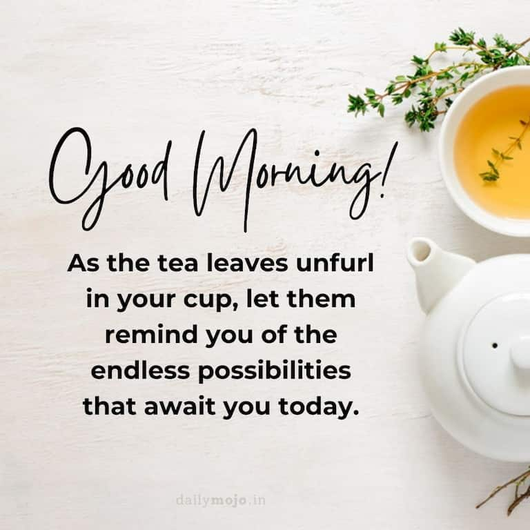 As the tea leaves unfurl in your cup, let them remind you of the endless possibilities that await you today. Good Morning