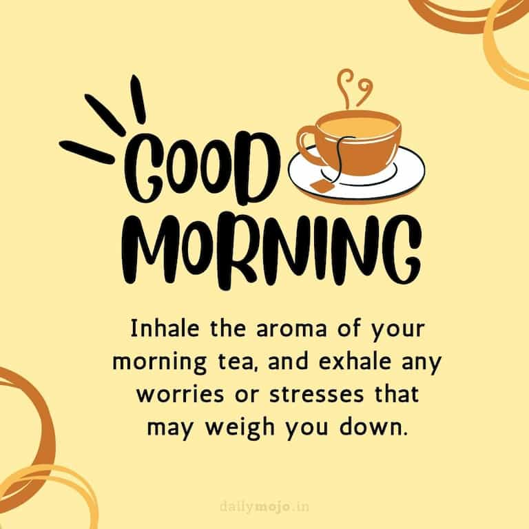 Inhale the aroma of your morning tea, and exhale any worries or stresses that may weigh you down. Good Morning