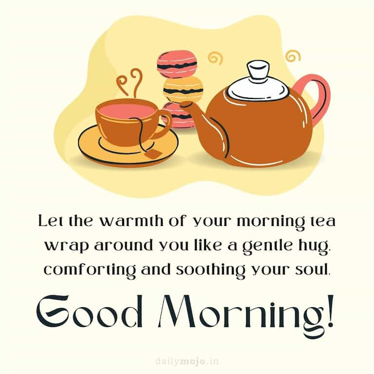 Let the warmth of your morning tea wrap around you like a gentle hug, comforting and soothing your soul. Good Morning