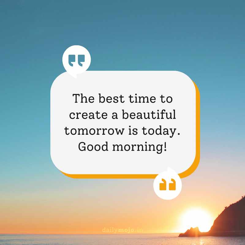 The best time to create a beautiful tomorrow is today. Good morning!