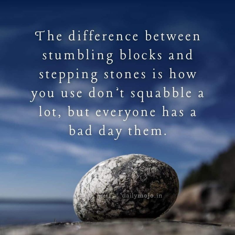 The difference between stumbling blocks and stepping stones is how you use don’t squabble a lot, but everyone has a bad day them