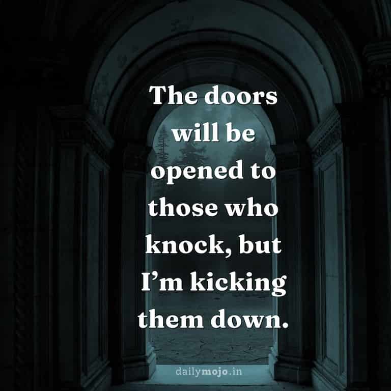 The doors will be opened to those who knock, but I'm kicking them down