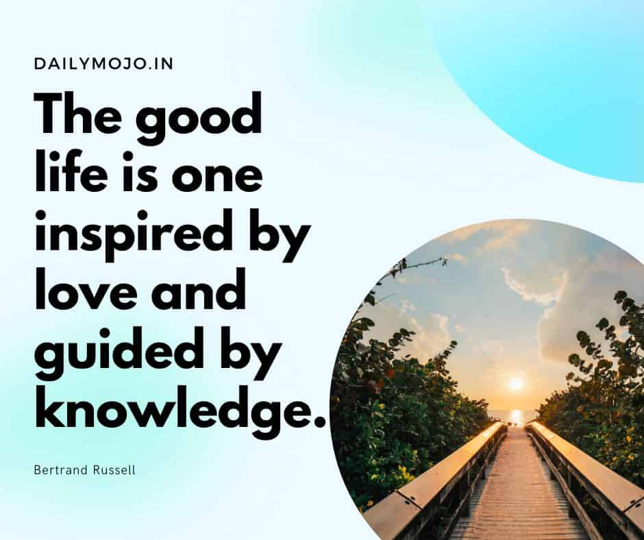 The good life is one inspired by love and guided by knowledge.