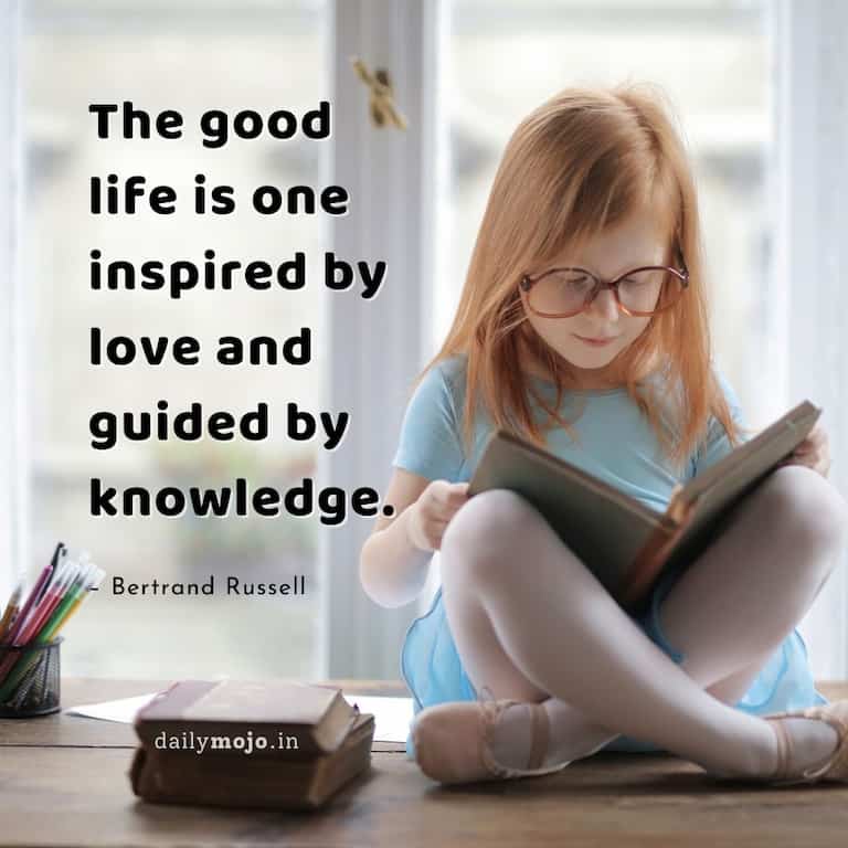 The good life is one inspired by love and guided by knowledge.