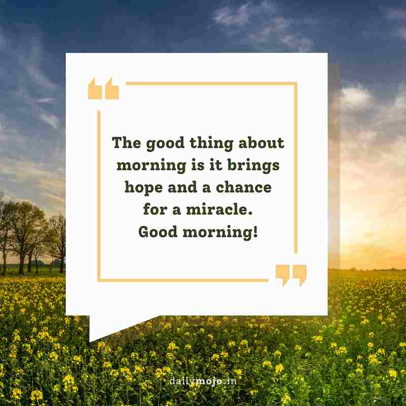 The good thing about morning is it brings hope and a chance for a miracle. Good morning!