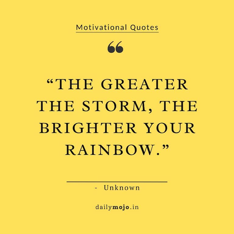 The greater the storm, the brighter your rainbow