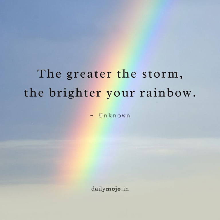 The greater the storm,
the brighter your rainbow