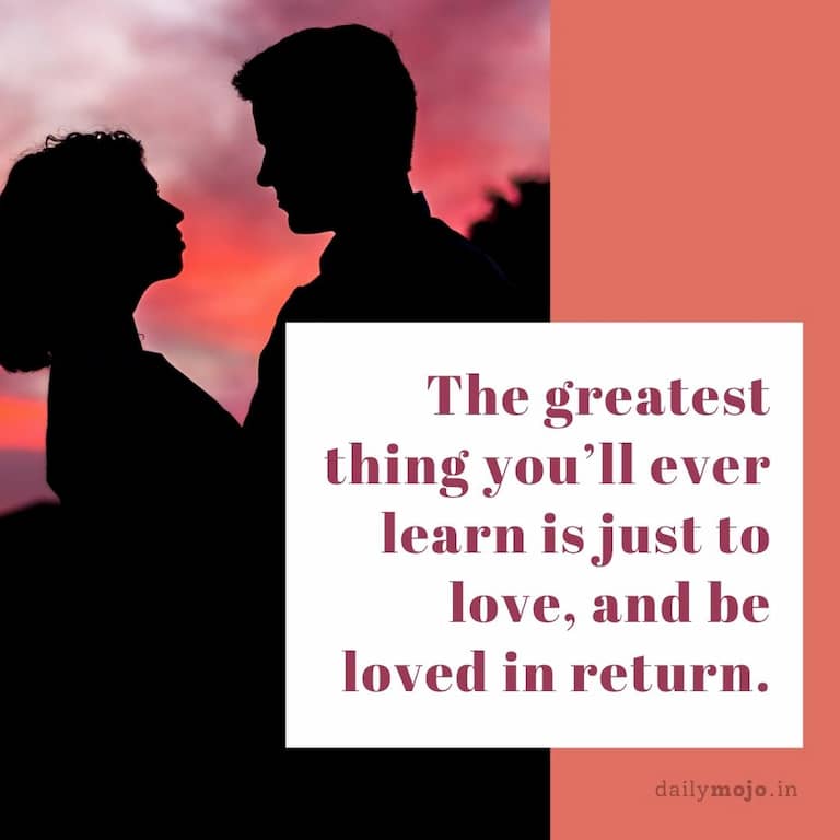 The greatest thing you'll ever learn is just to love, and be loved in return