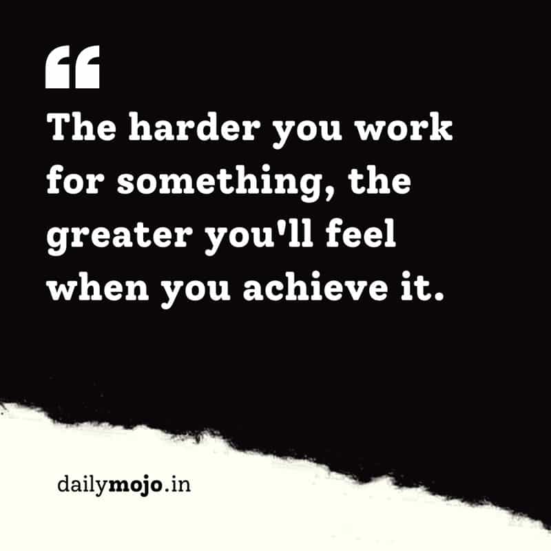 The harder you work for something, the greater you'll feel when you achieve it