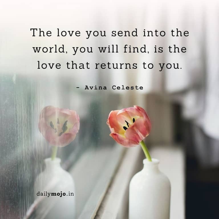 The love you send into the world, you will find, is the love that returns to you