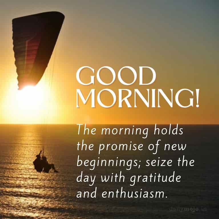 The morning holds the promise of new beginnings; seize the day with gratitude and enthusiasm. Good Morning!