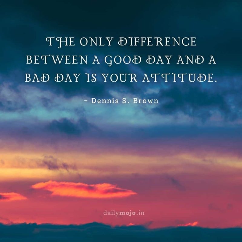 The only difference between a good day and a bad day is your attitude.