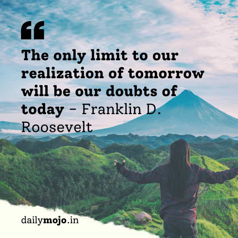 The only limit to our realization of tomorrow will be our doubts of today.