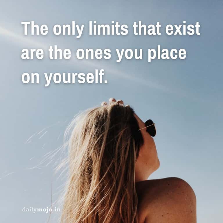 The only limits that exist are the ones you place on yourself.