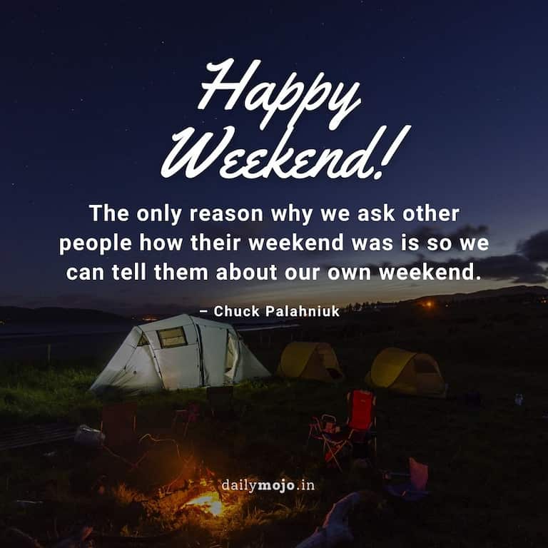 The only reason why we ask other people how their weekend was is so we can tell them about our own weekend." - Chuck Palahniuk