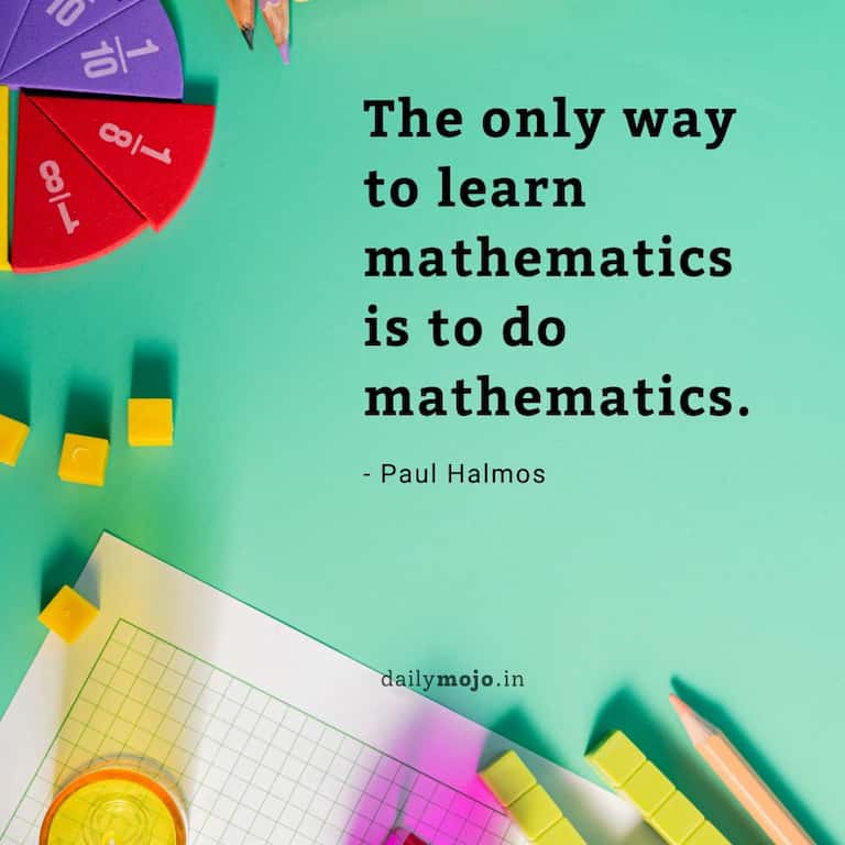The only way to learn mathematics is to do mathematics