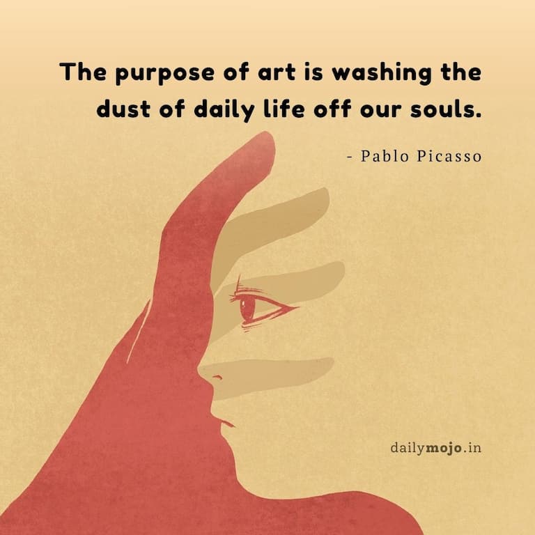 The purpose of art is washing the dust of daily life off our souls.