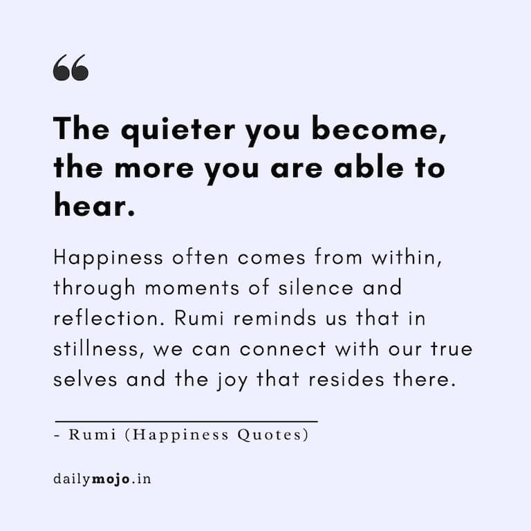 The quieter you become, the more you are able to hear