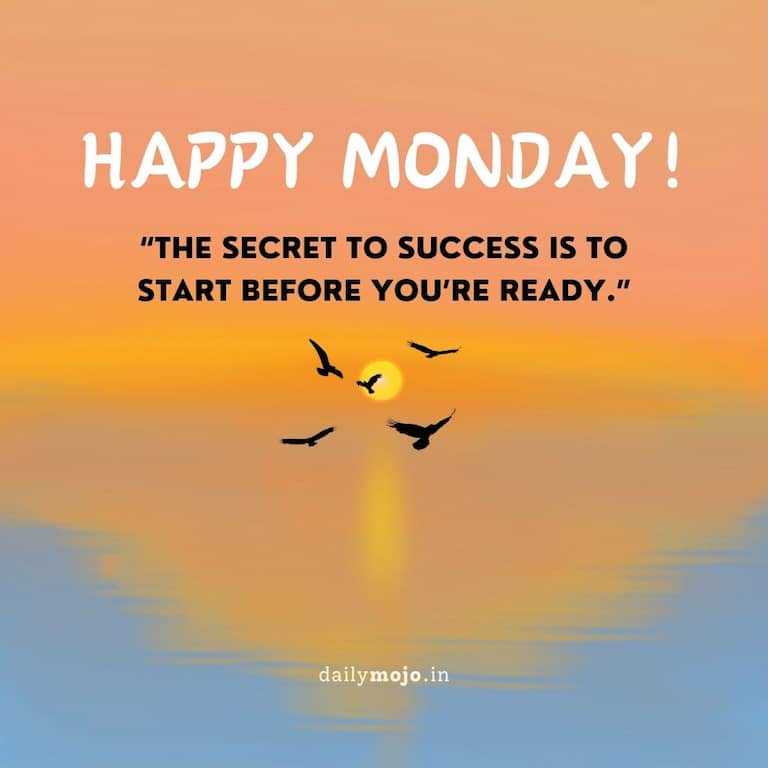 The secret to success is to start before you’re ready. Happy Monday!