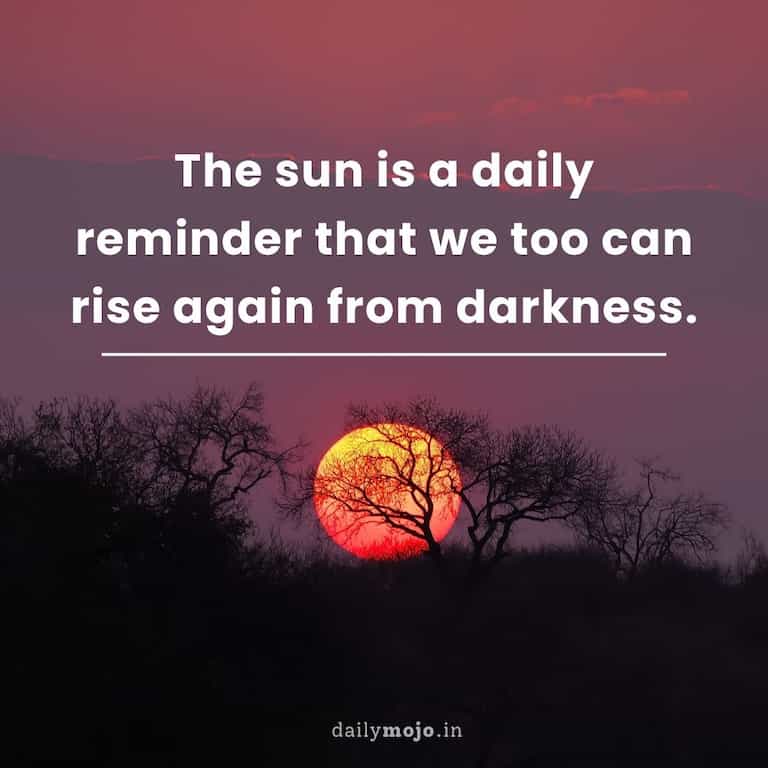 The sun is a daily reminder that we too can rise again from darkness