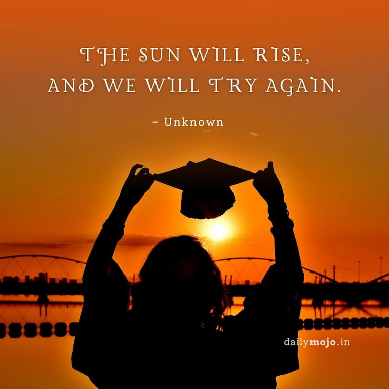 The sun will rise,
and we will try again