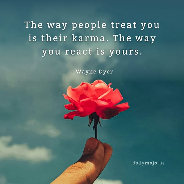 The way people treat you is their karma. The way you react is yours.