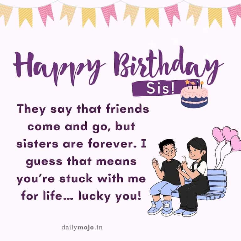 Happy birthday, sis! They say that friends come and go, but sisters are forever. I guess that means you're stuck with me for life… lucky you
