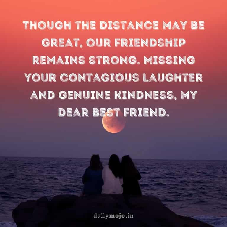 Though the distance may be great, our friendship remains strong. Missing your contagious laughter and genuine kindness, my dear best friend