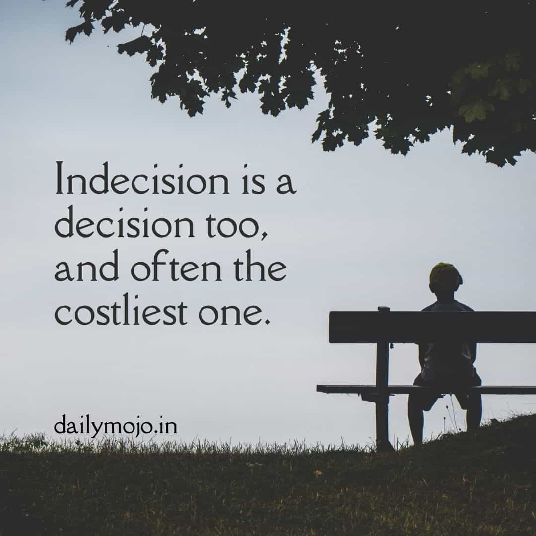 Thought of the Day about Decision Making - Indecision is a decision too - and often the costliest one.