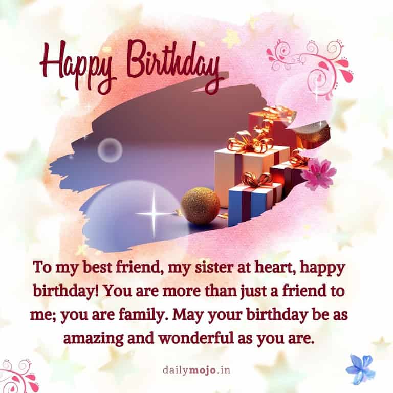 To my best friend, my sister at heart, happy birthday! You are more than just a friend to me; you are family. May your birthday be as amazing and wonderful as you are