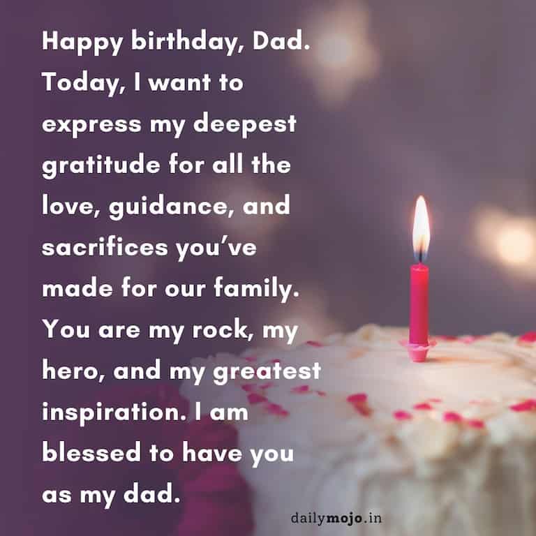 Happy birthday, Dad. Today, I want to express my deepest gratitude for all the love, guidance, and sacrifices you’ve made for our family. You are my rock, my hero, and my greatest inspiration. I am blessed to have you as my dad