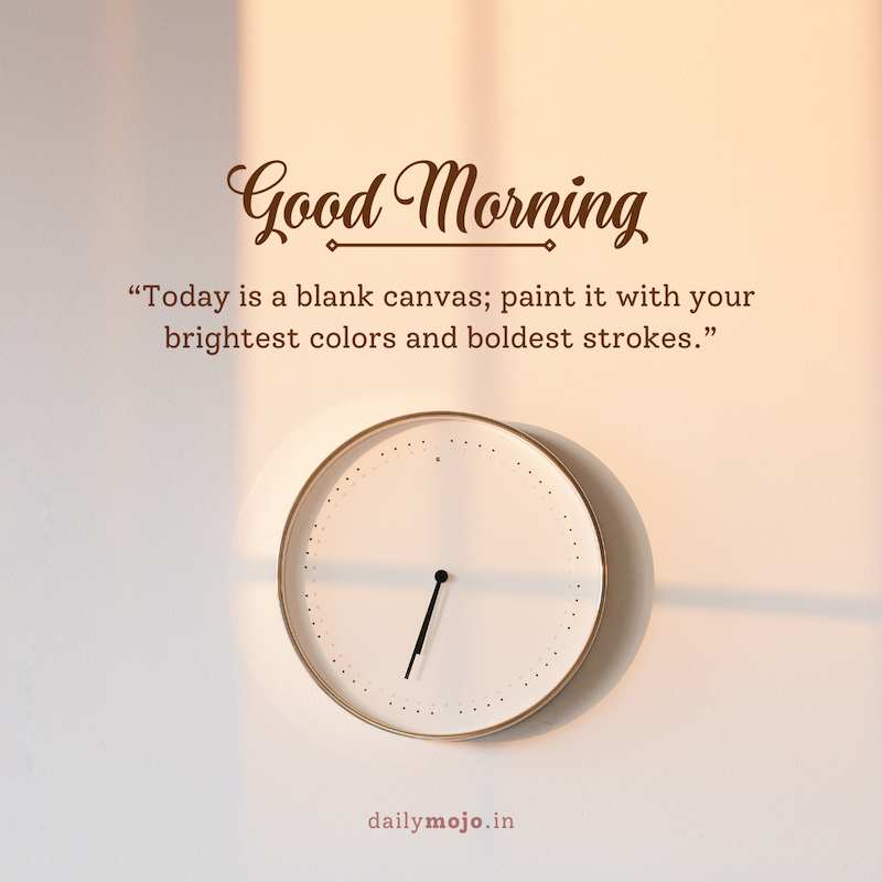 Today is a blank canvas; paint it with your brightest colors and boldest strokes. Good morning!