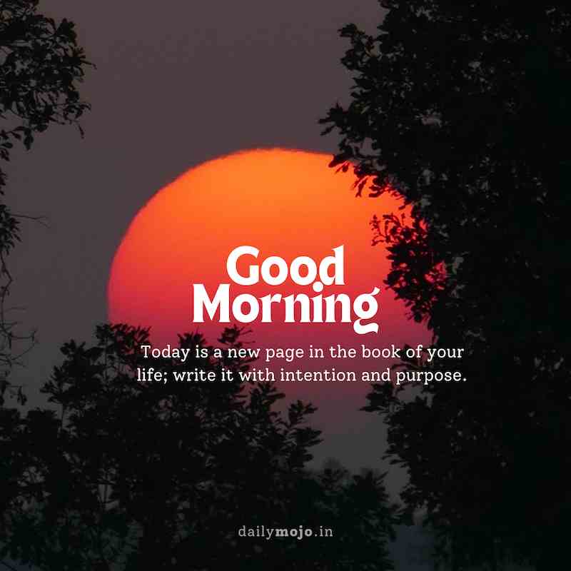 Today is a new page in the book of your life; write it with intention and purpose. Good morning!